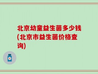 北京幼童益生菌多少钱(北京市益生菌价格查询)