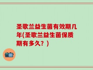 圣歌兰益生菌有效期几年(圣歌兰益生菌保质期有多久？)