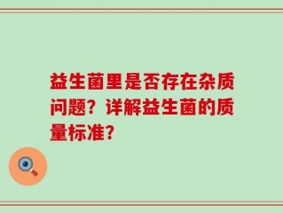益生菌里是否存在杂质问题？详解益生菌的质量标准？