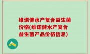 维诺健水产复合益生菌价格(维诺健水产复合益生菌产品价格信息)