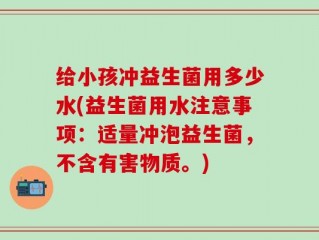 给小孩冲益生菌用多少水(益生菌用水注意事项：适量冲泡益生菌，不含有害物质。)