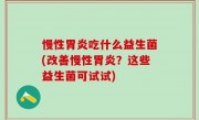 慢性胃炎吃什么益生菌(改善慢性胃炎？这些益生菌可试试)