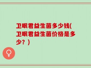 卫眠君益生菌多少钱(卫眠君益生菌价格是多少？)