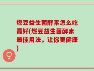 燃豆益生菌酵素怎么吃最好(燃豆益生菌酵素最佳用法，让你更健康)