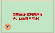 益生菌价(重视健康保护，益生菌不可少)