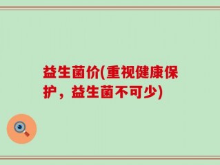 益生菌价(重视健康保护，益生菌不可少)