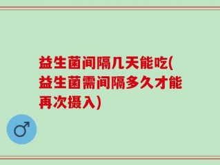 益生菌间隔几天能吃(益生菌需间隔多久才能再次摄入)