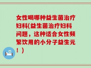 女性喝哪种益生菌治疗妇科(益生菌治疗妇科问题，这种适合女性频繁饮用的小分子益生元！)