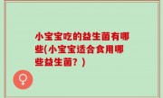 小宝宝吃的益生菌有哪些(小宝宝适合食用哪些益生菌？)