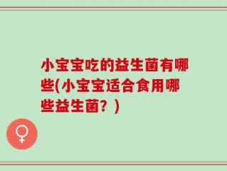 小宝宝吃的益生菌有哪些(小宝宝适合食用哪些益生菌？)