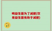 喝益生菌为了减肥(饮用益生菌有助于减肥)