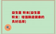 益生菌 粉末(益生菌粉末：增强肠道健康的良好选择)