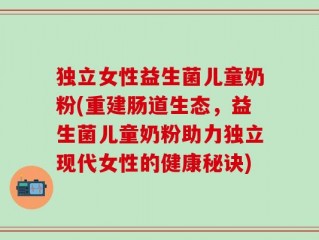独立女性益生菌儿童奶粉(重建肠道生态，益生菌儿童奶粉助力独立现代女性的健康秘诀)