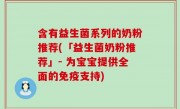 含有益生菌系列的奶粉推荐(「益生菌奶粉推荐」- 为宝宝提供全面的免疫支持)