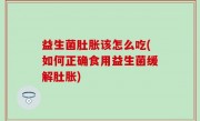 益生菌肚胀该怎么吃(如何正确食用益生菌缓解肚胀)