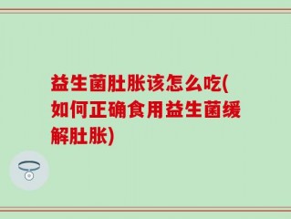 益生菌肚胀该怎么吃(如何正确食用益生菌缓解肚胀)