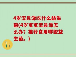 4岁流鼻涕吃什么益生菌(4岁宝宝流鼻涕怎么办？推荐食用哪些益生菌。)