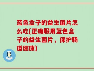 蓝色盒子的益生菌片怎么吃(正确服用蓝色盒子的益生菌片，保护肠道健康)