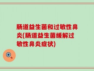 肠道益生菌和过敏性鼻炎(肠道益生菌缓解过敏性鼻炎症状)