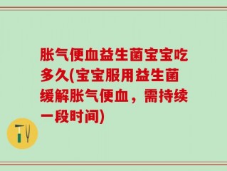 胀气便血益生菌宝宝吃多久(宝宝服用益生菌缓解胀气便血，需持续一段时间)