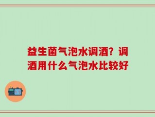 益生菌气泡水调酒？调酒用什么气泡水比较好
