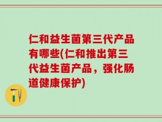 仁和益生菌第三代产品有哪些(仁和推出第三代益生菌产品，强化肠道健康保护)