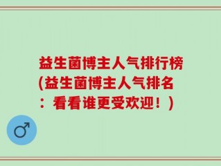 益生菌博主人气排行榜(益生菌博主人气排名：看看谁更受欢迎！)