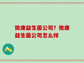 微康益生菌公司？微康益生菌公司怎么样