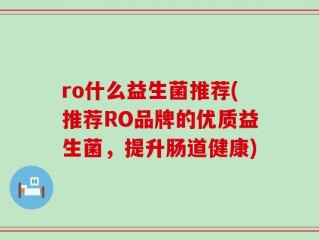 ro什么益生菌推荐(推荐RO品牌的优质益生菌，提升肠道健康)
