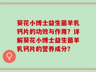 葵花小博士益生菌羊乳钙片的功效与作用？详解葵花小博士益生菌羊乳钙片的营养成分？