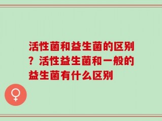 活性菌和益生菌的区别？活性益生菌和一般的益生菌有什么区别
