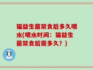 猫益生菌禁食后多久喂水(喂水时间：猫益生菌禁食后需多久？)