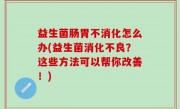 益生菌肠胃不消化怎么办(益生菌消化不良？这些方法可以帮你改善！)