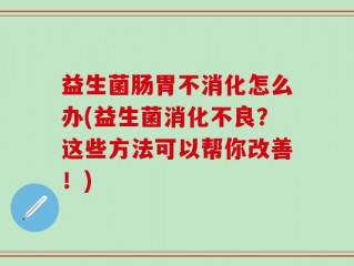 益生菌肠胃不消化怎么办(益生菌消化不良？这些方法可以帮你改善！)