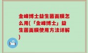 金峰博士益生菌面膜怎么用(「金峰博士」益生菌面膜使用方法详解)