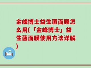 金峰博士益生菌面膜怎么用(「金峰博士」益生菌面膜使用方法详解)