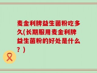 麦金利牌益生菌粉吃多久(长期服用麦金利牌益生菌粉的好处是什么？)