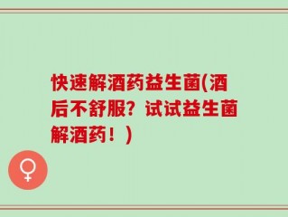 快速解酒药益生菌(酒后不舒服？试试益生菌解酒药！)