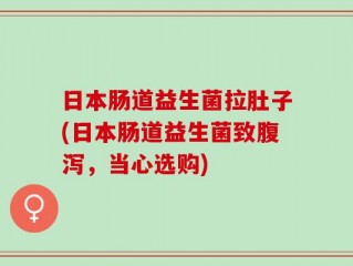 日本肠道益生菌拉肚子(日本肠道益生菌致腹泻，当心选购)