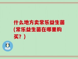 什么地方卖常乐益生菌(常乐益生菌在哪里购买？)