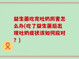 益生菌吃完吐奶厉害怎么办(吃了益生菌后出现吐奶症状该如何应对？)