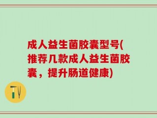 成人益生菌胶囊型号(推荐几款成人益生菌胶囊，提升肠道健康)