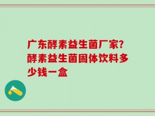 广东酵素益生菌厂家？酵素益生菌固体饮料多少钱一盒