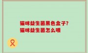 猫咪益生菌黑色盒子？猫咪益生菌怎么喂