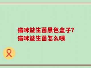 猫咪益生菌黑色盒子？猫咪益生菌怎么喂