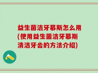 益生菌洁牙慕斯怎么用(使用益生菌洁牙慕斯清洁牙齿的方法介绍)
