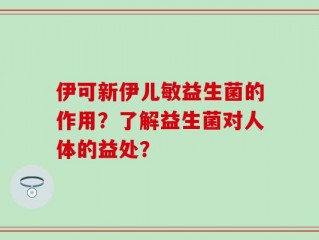 伊可新伊儿敏益生菌的作用？了解益生菌对人体的益处？