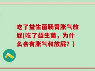 吃了益生菌肠胃胀气放屁(吃了益生菌，为什么会有胀气和放屁？)
