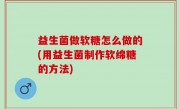 益生菌做软糖怎么做的(用益生菌制作软绵糖的方法)