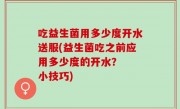 吃益生菌用多少度开水送服(益生菌吃之前应用多少度的开水？  小技巧)
